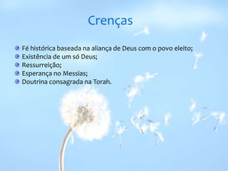 Crenças Fé histórica baseada na aliança de Deus com o povo eleito; Existência de um só Deus; Ressurreição; Esperança no Messias; Doutrina consagrada na Torah. 