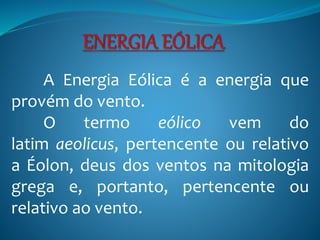 A Energia Eólica é a energia que
provém do vento.
O termo eólico vem do
latim aeolicus, pertencente ou relativo
a Éolon, deus dos ventos na mitologia
grega e, portanto, pertencente ou
relativo ao vento.
 