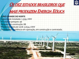 OS DEZ ESTADOS BRASILEIROS QUE
MAIS PRODUZEM ENERGIA EÓLICA
1) RIO GRANDE DO NORTE
Capacidade instalada: 1.339,2 MW
Nº total de parques: 46
Parques em construção: 88
*Potência total até 2018: 3.654,2 MW
*representa a potência em operação, em construção e contratada.
 