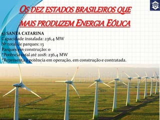 5) SANTA CATARINA
Capacidade instalada: 236,4 MW
Nº total de parques: 13
Parques em construção: 0
*Potência total até 2018: 236,4 MW
*Representa a potência em operação, em construção e contratada.
OS DEZ ESTADOS BRASILEIROS QUE
MAIS PRODUZEM ENERGIA EÓLICA
 