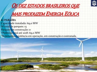 6) PARAÍBA
Capacidade instalada: 69,0 MW
Nº total de parques: 13
Parques em construção: 0
*Potência total até 2018: 69,0 MW
*Representa a potência em operação, em construção e contratada.
OS DEZ ESTADOS BRASILEIROS QUE
MAIS PRODUZEM ENERGIA EÓLICA
 