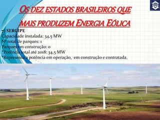 7) SERGIPE
Capacidade instalada: 34,5 MW
Nº total de parques: 1
Parques em construção: 0
*Potência total até 2018: 34,5 MW
*Representa a potência em operação, em construção e contratada.
OS DEZ ESTADOS BRASILEIROS QUE
MAIS PRODUZEM ENERGIA EÓLICA
 