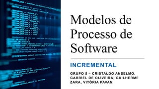 Modelos de
Processo de
Software
INCREMENTAL
GRUPO 5 – CRISTALDO ANSELMO,
GABRIEL DE OLIVEIRA, GUILHERME
ZARA, VITÓRIA PAVAN
 