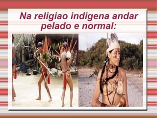 Na religiao indigena andar pelado e normal: 