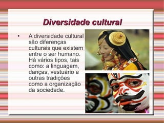 Diversidade cultural A diversidade cultural são diferenças culturais que existem entre o ser humano. Há vários tipos, tais como: a linguagem, danças, vestuário e outras tradições como a organização da sociedade.  