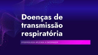 Doenças de
transmissão
respiratória
EPIDEMIOLOGIA APLICADA A ENFERMAGEM
 