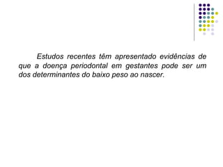 Estudos recentes têm apresentado evidências de que a doença periodontal em gestantes pode ser um dos determinantes do baixo peso ao nascer. 