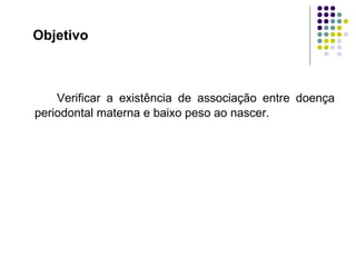 Objetivo Verificar a existência de associação entre doença periodontal materna e baixo peso ao nascer. 