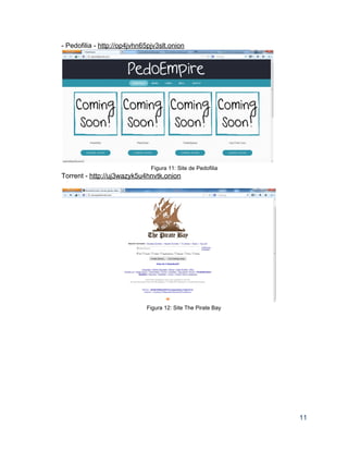 ­ Pedofilia ­ http://op4jvhn65pjv3slt.onion 
 
Figura 11: Site de Pedofilia 
Torrent ­ http://uj3wazyk5u4hnvtk.onion 
 
 
Figura 12: Site The Pirate Bay 
 
 
 
 
 
 
 
 
 
 
 
 
11 
 