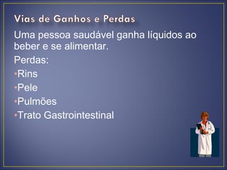 Uma pessoa saudável ganha líquidos ao
beber e se alimentar.
Perdas:
•Rins
•Pele
•Pulmões
•Trato Gastrointestinal
 