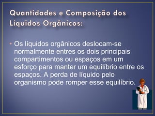 • Os líquidos orgânicos deslocam-se
  normalmente entres os dois principais
  compartimentos ou espaços em um
  esforço para manter um equilíbrio entre os
  espaços. A perda de líquido pelo
  organismo pode romper esse equilíbrio.
 