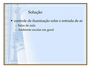 Solução
• controle de iluminação solar e entrada de ar
– Salas de aula
– Ambiente escolar em geral
 