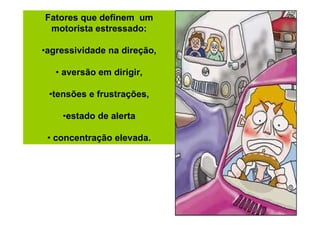 Fatores que definem um
motorista estressado:
•agressividade na direção,
• aversão em dirigir,
•tensões e frustrações,
•estado de alerta
• concentração elevada.

 