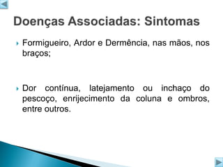 

Formigueiro, Ardor e Dermência, nas mãos, nos
braços;



Dor contínua, latejamento ou inchaço do
pescoço, enrijecimento da coluna e ombros,
entre outros.

 