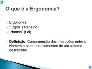 






Ergonomia
“Ergon” (Trabalho)
“Nomos” (Lei)
Definição: Compreensão das interações entre o
Homem e os outros elementos de um sistema
de trabalho

 