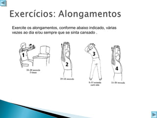 Exercite os alongamentos, conforme abaixo indicado, várias
vezes ao dia e/ou sempre que se sinta cansado .

 