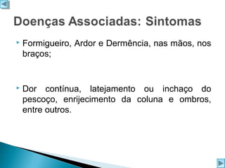

Formigueiro, Ardor e Dermência, nas mãos, nos
braços;



Dor contínua, latejamento ou inchaço do
pescoço, enrijecimento da coluna e ombros,
entre outros.

 
