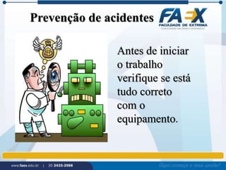 Prevenção de acidentes 
Antes de iniciar 
o trabalho 
verifique se está 
tudo correto 
com o 
equipamento. 
 