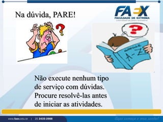 Na dúvida, PARE! 
Não execute nenhum tipo 
de serviço com dúvidas. 
Procure resolvê-las antes 
de iniciar as atividades. 
 