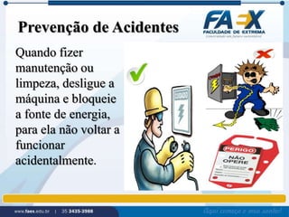 Prevenção de Acidentes 
Quando fizer 
manutenção ou 
limpeza, desligue a 
máquina e bloqueie 
a fonte de energia, 
para ela não voltar a 
funcionar 
acidentalmente. 
 