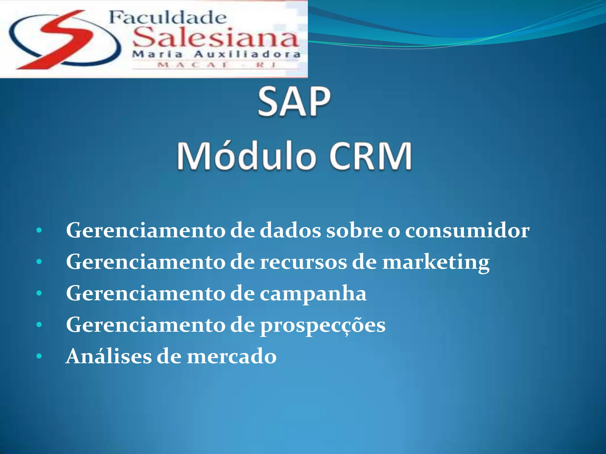 •   Gerenciamento de dados sobre o consumidor
•   Gerenciamento de recursos de marketing
•   Gerenciamento de campanha
•   Gerenciamento de prospecções
•   Análises de mercado
 