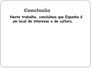 Conclusão
Neste trabalho, concluímos que Espanha é
um local de interesse e de cultura.

 