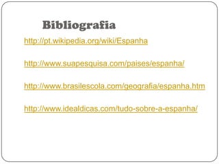 Bibliografia
http://pt.wikipedia.org/wiki/Espanha
http://www.suapesquisa.com/paises/espanha/
http://www.brasilescola.com/geografia/espanha.htm
http://www.idealdicas.com/tudo-sobre-a-espanha/

 