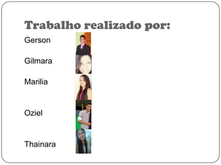 Trabalho realizado por:
Gerson

Gilmara
Marilia

Oziel

Thainara

 