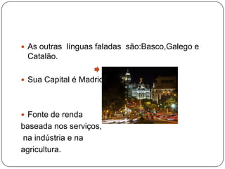  As outras línguas faladas são:Basco,Galego e

Catalão.
 Sua Capital é Madrid

 Fonte de renda

baseada nos serviços,
na indústria e na
agricultura.

 