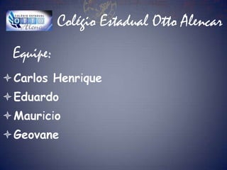 Colégio Estadual Otto Alencar
 Equipe:
Carlos Henrique
Eduardo
Mauricio
Geovane
 