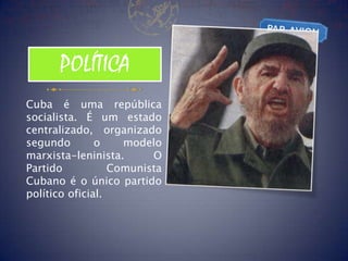 POLÍTICA
Cuba é uma república
socialista. É um estado
centralizado, organizado
segundo        o    modelo
marxista-leninista.      O
Partido           Comunista
Cubano é o único partido
político oficial.
 