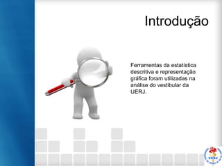 Introdução

Ferramentas da estatística
descritiva e representação
gráfica foram utilizadas na
análise do vestibular da
UERJ.

 