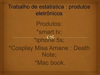 Produtos:
          *smart tv;
        *iphone 5s;
*Cosplay Misa Amane : Death
            Note;
         *Mac book.
 