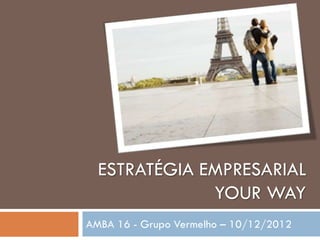 ESTRATÉGIA EMPRESARIAL
              YOUR WAY
AMBA 16 - Grupo Vermelho – 10/12/2012
 