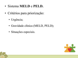 • Sistema MELD e PELD.
• Critérios para priorização:
• Urgência;
• Gravidade clínica (MELD, PELD);
• Situações especiais.
 