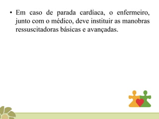 • Em caso de parada cardíaca, o enfermeiro,
junto com o médico, deve instituir as manobras
ressuscitadoras básicas e avançadas.
 
