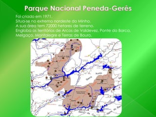 Foi criado em 1971.
Situa-se no extremo nordeste do Minho.
A sua área tem 72000 hetares de terreno.
Engloba os territórios de Arcos de Valdevez, Ponte da Barca,
Melgaço, Montalegre e Terras de Bouro.

 
