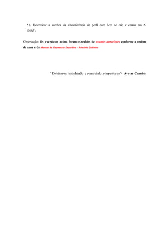 51. Determinar a sombra da circunferência de perfil com 3cm de raio e centro em X
(0;8;3).
Observação: Os exercícios acima foram extraídos de exames anteriores conforme a ordem
de anos e do Manual de Geometria Descritiva - António Galrinho
“ Divirtam-se trabalhando e construindo competências”- Avatar Cuamba
 