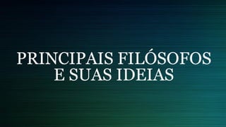PRINCIPAIS FILÓSOFOS
E SUAS IDEIAS
 