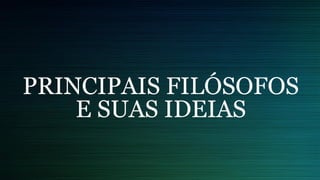 PRINCIPAIS FILÓSOFOS
E SUAS IDEIAS
 