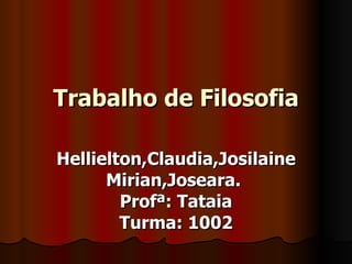Trabalho de Filosofia Hellielton,Claudia,Josilaine Mirian,Joseara.  Profª: Tataia Turma: 1002 