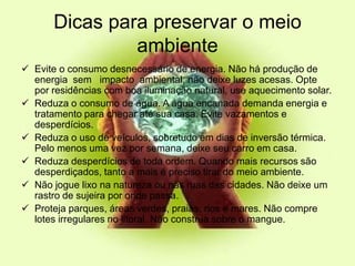 Dicas para preservar o meio ambienteEvite o consumo desnecessário de energia. Não há produção de energia  sem   impacto  ambiental, não deixe luzes acesas. Opte por residências com boa iluminação natural, use aquecimento solar.