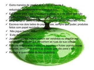 Reduza o consumo de água. A água encanada demanda energia e tratamento para chegar até sua casa. Evite vazamentos e desperdícios.
