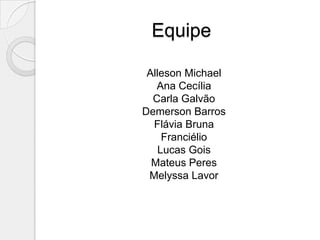 Equipe

 Alleson Michael
   Ana Cecília
  Carla Galvão
Demerson Barros
  Flávia Bruna
     Franciélio
    Lucas Gois
  Mateus Peres
 Melyssa Lavor
 