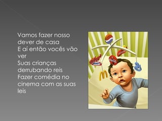 Vamos fazer nosso
dever de casa
E aí então vocês vão
ver
Suas crianças
derrubando reis
Fazer comédia no
cinema com as suas
leis
 