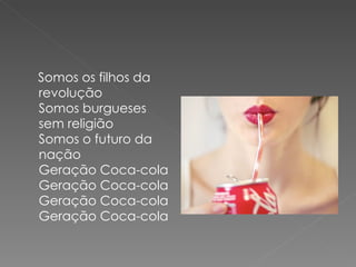 Somos os filhos da
revolução
Somos burgueses
sem religião
Somos o futuro da
nação
Geração Coca-cola
Geração Coca-cola
Geração Coca-cola
Geração Coca-cola
 