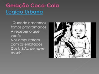 Quando nascemos
fomos programados
A receber o que
vocês
Nos empurraram
com os enlatados
Dos U.S.A., de nove
as seis.
 