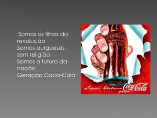 Somos os filhos da
revolução
Somos burgueses
sem religião
Somos o futuro da
nação
Geração Coca-Cola
 