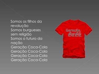 Somos os filhos da
revolução
Somos burgueses
sem religião
Somos o futuro da
nação
Geração Coca-Cola
Geração Coca-Cola
Geração Coca-Cola
Geração Coca-Cola
 