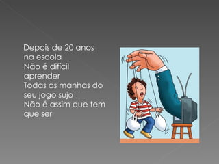 Depois de 20 anos
na escola
Não é difícil
aprender
Todas as manhas do
seu jogo sujo
Não é assim que tem
que ser
 